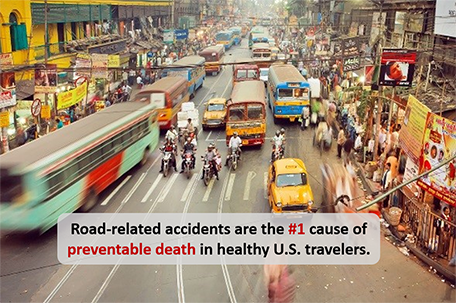 Road-related accidents are the #1 cause of preventable death in healthy U.S. travelers.